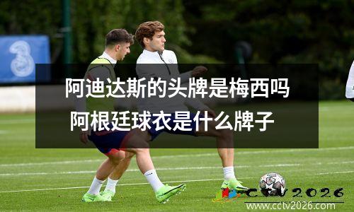 阿迪达斯的头牌是梅西吗 阿根廷球衣是什么牌子