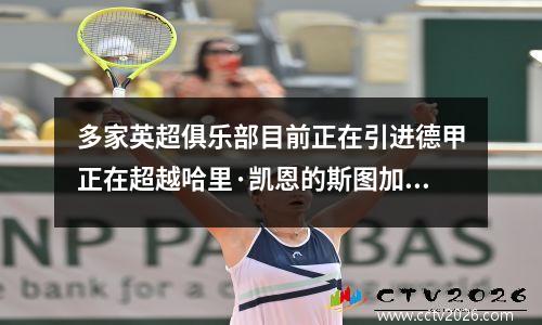 多家英超俱乐部目前正在引进德甲正在超越哈里·凯恩的斯图加特：英超球队