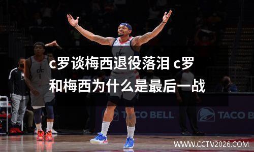 c罗谈梅西退役落泪 c罗和梅西为什么是最后一战