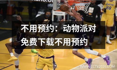 不用预约：动物派对免费下载不用预约