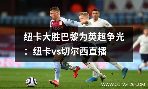 纽卡大胜巴黎为英超争光：纽卡vs切尔西直播