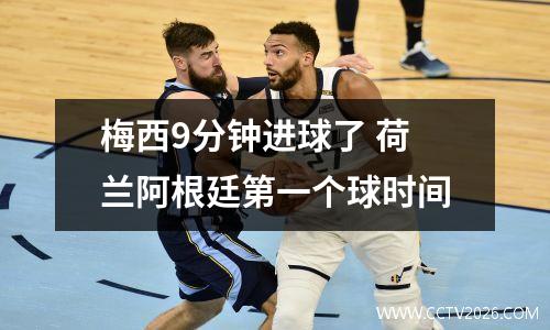 梅西9分钟进球了 荷兰阿根廷第一个球时间