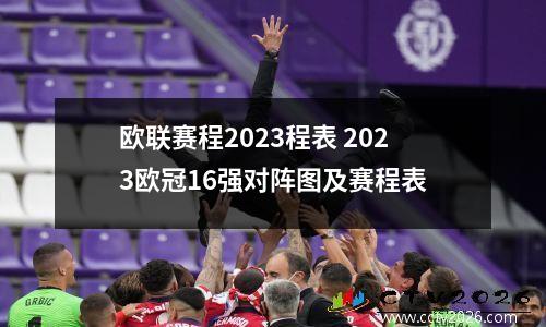 欧联赛程2023程表 2023欧冠16强对阵图及赛程表