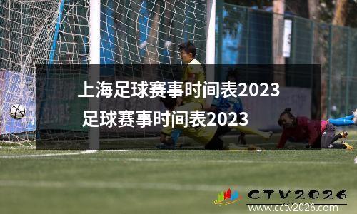 上海足球赛事时间表2023 足球赛事时间表2023