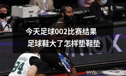 今天足球002比赛结果 足球鞋大了怎样垫鞋垫