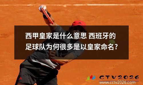 西甲皇家是什么意思 西班牙的足球队为何很多是以皇家命名?