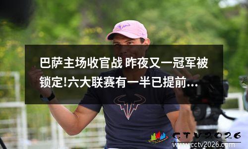巴萨主场收官战 昨夜又一冠军被锁定!六大联赛有一半已提前收官,剩下的极具悬念_百度知...