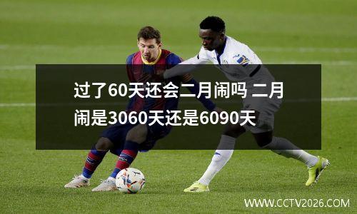 过了60天还会二月闹吗 二月闹是3060天还是6090天