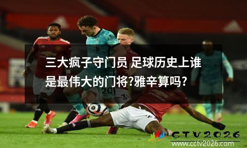 三大疯子守门员 足球历史上谁是最伟大的门将?雅辛算吗?