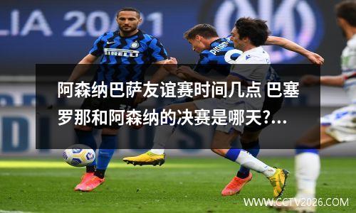 阿森纳巴萨友谊赛时间几点 巴塞罗那和阿森纳的决赛是哪天?几点(北京时间)?