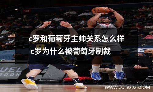 c罗和葡萄牙主帅关系怎么样 c罗为什么被葡萄牙制裁