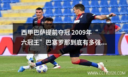 西甲巴萨提前夺冠 2009年“六冠王”巴塞罗那到底有多强?