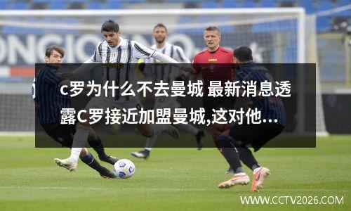 c罗为什么不去曼城 最新消息透露C罗接近加盟曼城,这对他来说是个好去处吗?