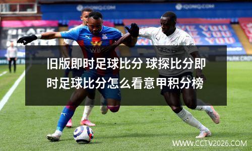 旧版即时足球比分 球探比分即时足球比分怎么看意甲积分榜