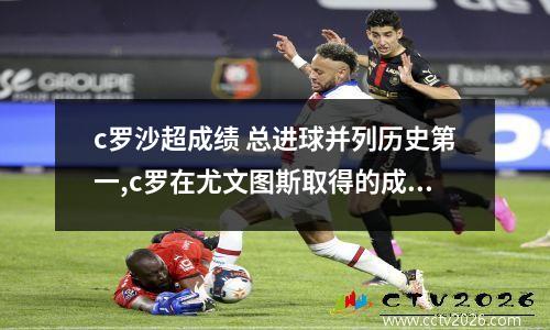 c罗沙超成绩 总进球并列历史第一,c罗在尤文图斯取得的成就还有哪些?