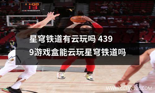 星穹铁道有云玩吗 4399游戏盒能云玩星穹铁道吗