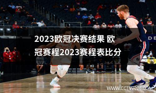 2023欧冠决赛结果 欧冠赛程2023赛程表比分