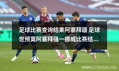 足球比赛查询结果阿塞拜疆 足球世预寞阿塞拜强一挪威比赛结果谁输?