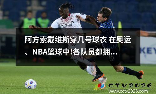 阿方索戴维斯穿几号球衣 在奥运、NBA篮球中!各队员都拥有自己的球衣号码!6号球衣有谁穿过