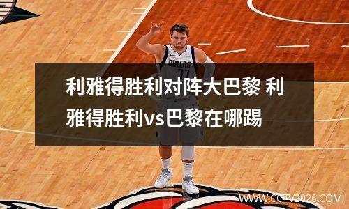 利雅得胜利对阵大巴黎 利雅得胜利vs巴黎在哪踢