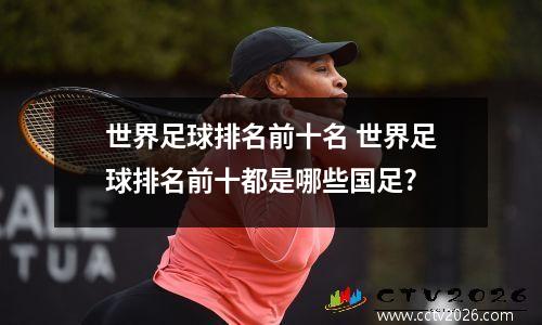 世界足球排名前十名 世界足球排名前十都是哪些国足?