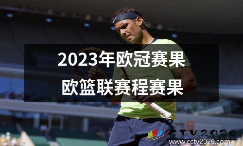 2023年欧冠赛果 欧篮联赛程赛果
