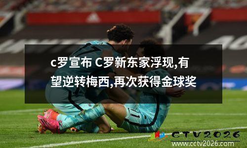 c罗宣布 C罗新东家浮现,有望逆转梅西,再次获得金球奖