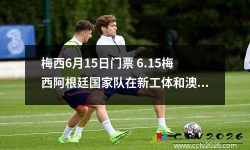 梅西6月15日门票 6.15梅西阿根廷国家队在新工体和澳大利亚队票什么时间卖票