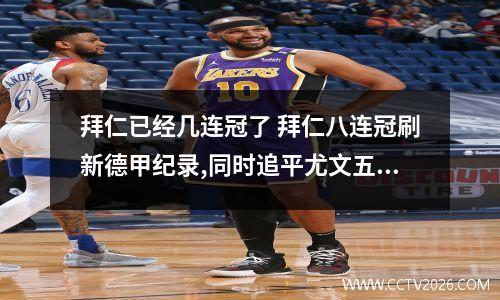 拜仁已经几连冠了 拜仁八连冠刷新德甲纪录,同时追平尤文五大联赛最长连冠纪录