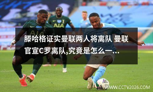 滕哈格证实曼联两人将离队 曼联官宣C罗离队,究竟是怎么一回事?