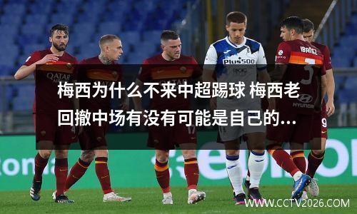 梅西为什么不来中超踢球 梅西老回撤中场有没有可能是自己的原因?你怎么看?