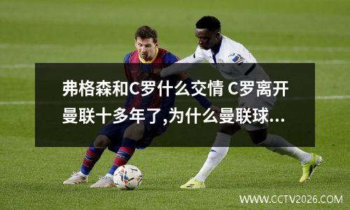 弗格森和C罗什么交情 C罗离开曼联十多年了,为什么曼联球迷依然这么爱C罗?