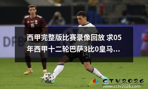 西甲完整版比赛录像回放 求05年西甲十二轮巴萨3比0皇马录像