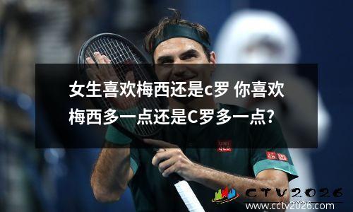 女生喜欢梅西还是c罗 你喜欢梅西多一点还是C罗多一点?