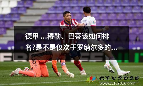 德甲 ...穆勒、巴蒂该如何排名?是不是仅次于罗纳尔多的超级射手