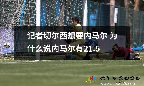 记者切尔西想要内马尔 为什么说内马尔有21.5