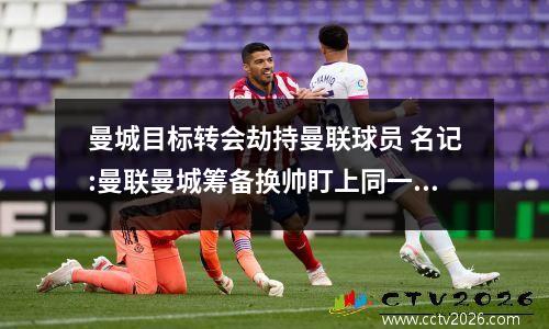 曼城目标转会劫持曼联球员 名记:曼联曼城筹备换帅盯上同一目标!皇马拒绝拜仁求购中场新星_百度...