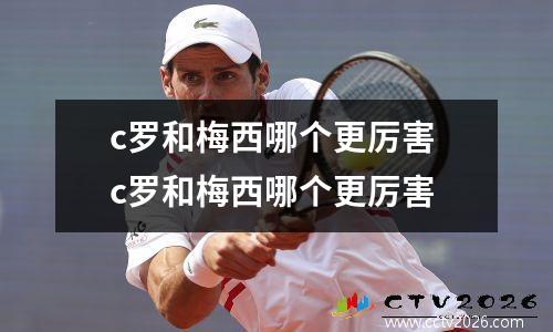 c罗和梅西哪个更厉害 c罗和梅西哪个更厉害