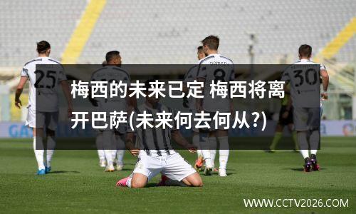 梅西的未来已定 梅西将离开巴萨(未来何去何从?)