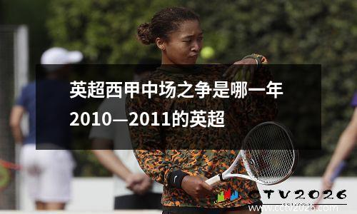 英超西甲中场之争是哪一年 2010—2011的英超