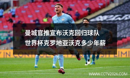 曼城官推宣布沃克回归球队 世界杯克罗地亚沃克多少年薪