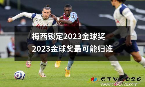 梅西锁定2023金球奖 2023金球奖最可能归谁