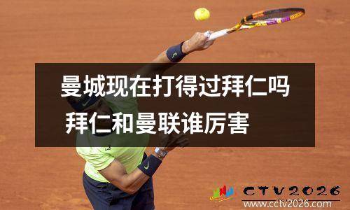 曼城现在打得过拜仁吗 拜仁和曼联谁厉害