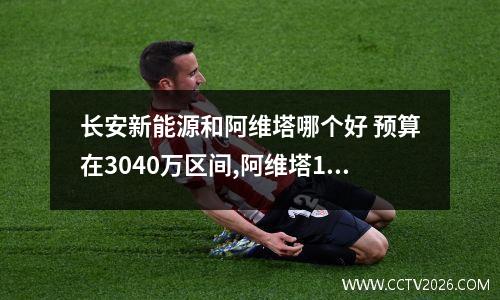 长安新能源和阿维塔哪个好 预算在3040万区间,阿维塔11这车的综合实力如何,同级别车中竞争力怎么...