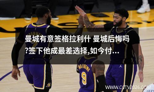 曼城有意签格拉利什 曼城后悔吗?签下他成最差选择,如今付出惨痛代价,曼联同病相怜