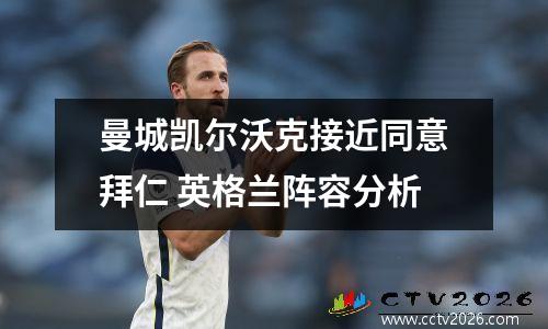 曼城凯尔沃克接近同意拜仁 英格兰阵容分析