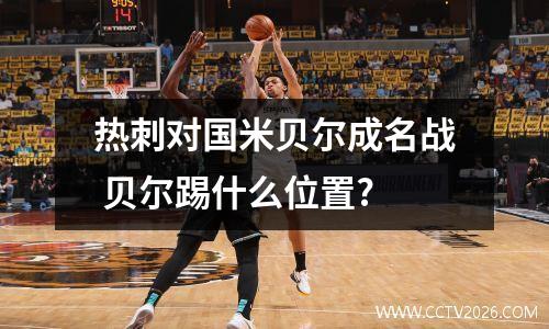热刺对国米贝尔成名战 贝尔踢什么位置?
