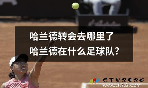 哈兰德转会去哪里了 哈兰德在什么足球队?