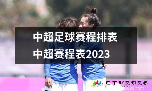 中超足球赛程排表 中超赛程表2023