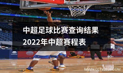 中超足球比赛查询结果 2022年中超赛程表